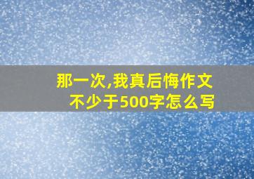 那一次,我真后悔作文不少于500字怎么写