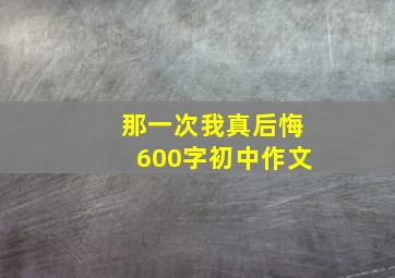 那一次我真后悔600字初中作文