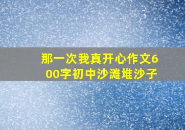 那一次我真开心作文600字初中沙滩堆沙子