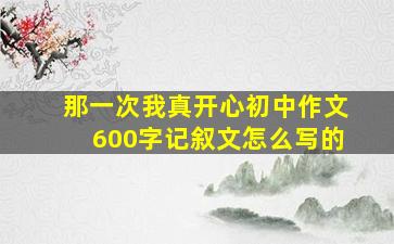 那一次我真开心初中作文600字记叙文怎么写的