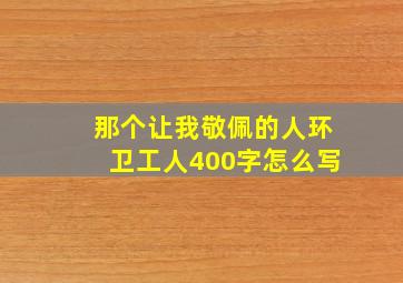 那个让我敬佩的人环卫工人400字怎么写