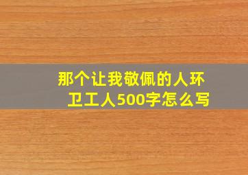 那个让我敬佩的人环卫工人500字怎么写