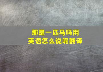 那是一匹马吗用英语怎么说呢翻译