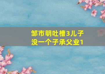 邹市明吐槽3儿子没一个子承父业1