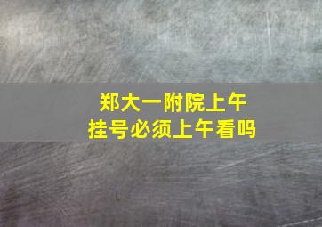 郑大一附院上午挂号必须上午看吗