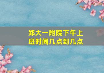 郑大一附院下午上班时间几点到几点