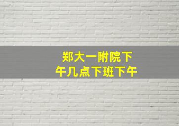 郑大一附院下午几点下班下午