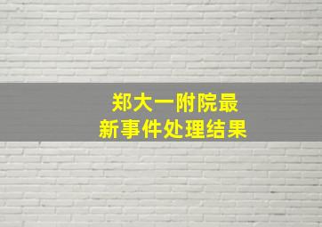 郑大一附院最新事件处理结果