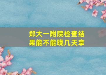 郑大一附院检查结果能不能晚几天拿