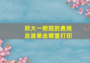 郑大一附院的费用总清单去哪里打印