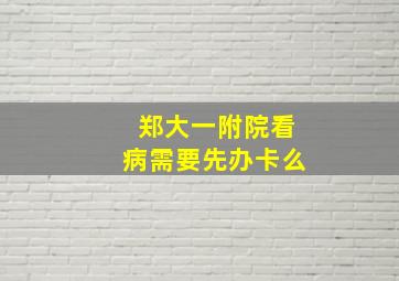 郑大一附院看病需要先办卡么