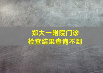 郑大一附院门诊检查结果查询不到