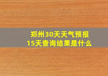 郑州30天天气预报15天查询结果是什么