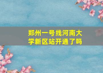 郑州一号线河南大学新区站开通了吗