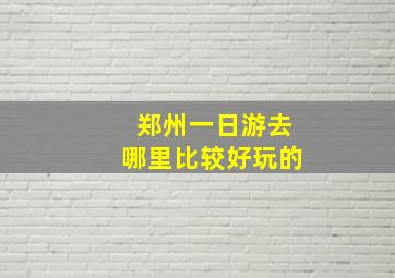 郑州一日游去哪里比较好玩的