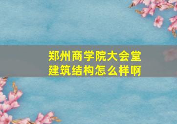 郑州商学院大会堂建筑结构怎么样啊