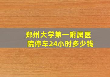 郑州大学第一附属医院停车24小时多少钱