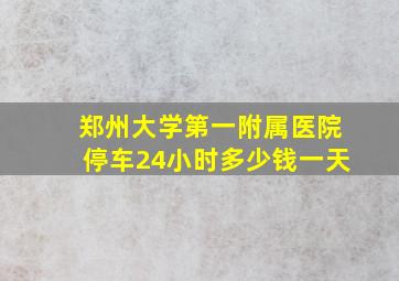 郑州大学第一附属医院停车24小时多少钱一天