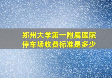 郑州大学第一附属医院停车场收费标准是多少