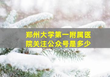 郑州大学第一附属医院关注公众号是多少