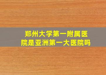 郑州大学第一附属医院是亚洲第一大医院吗