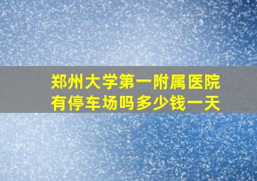 郑州大学第一附属医院有停车场吗多少钱一天