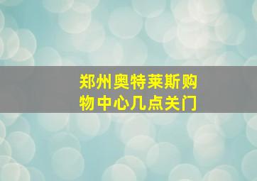 郑州奥特莱斯购物中心几点关门