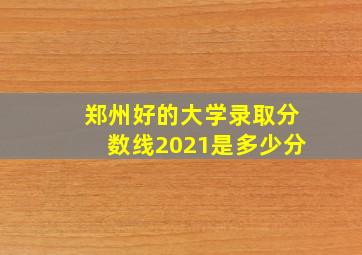 郑州好的大学录取分数线2021是多少分