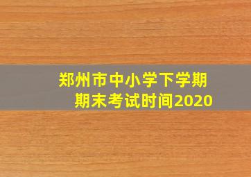 郑州市中小学下学期期末考试时间2020