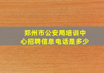 郑州市公安局培训中心招聘信息电话是多少