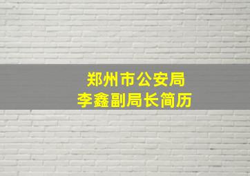 郑州市公安局李鑫副局长简历