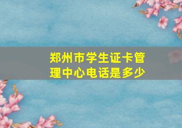 郑州市学生证卡管理中心电话是多少