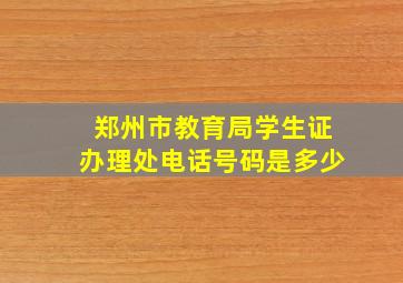 郑州市教育局学生证办理处电话号码是多少