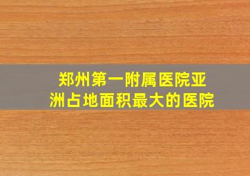 郑州第一附属医院亚洲占地面积最大的医院