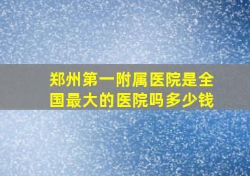 郑州第一附属医院是全国最大的医院吗多少钱