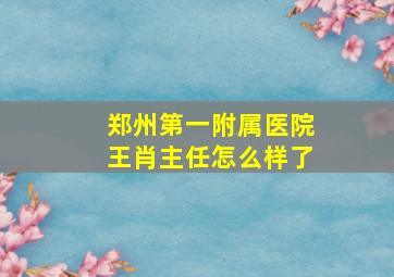 郑州第一附属医院王肖主任怎么样了