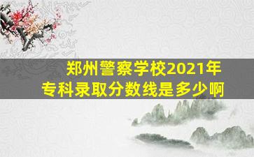 郑州警察学校2021年专科录取分数线是多少啊