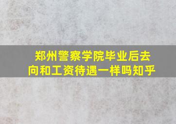 郑州警察学院毕业后去向和工资待遇一样吗知乎