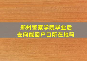 郑州警察学院毕业后去向能回户口所在地吗