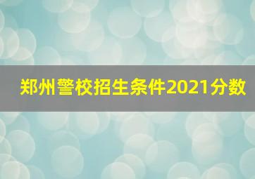 郑州警校招生条件2021分数