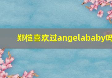 郑恺喜欢过angelababy吗