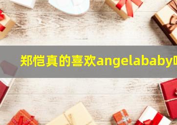 郑恺真的喜欢angelababy吗