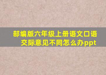 部编版六年级上册语文口语交际意见不同怎么办ppt