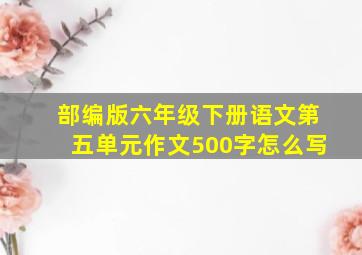 部编版六年级下册语文第五单元作文500字怎么写