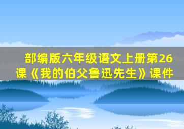 部编版六年级语文上册第26课《我的伯父鲁迅先生》课件