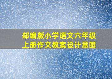 部编版小学语文六年级上册作文教案设计意图