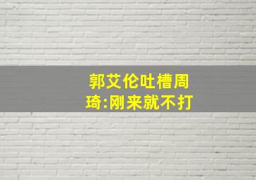 郭艾伦吐槽周琦:刚来就不打