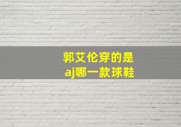 郭艾伦穿的是aj哪一款球鞋