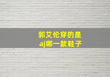 郭艾伦穿的是aj哪一款鞋子