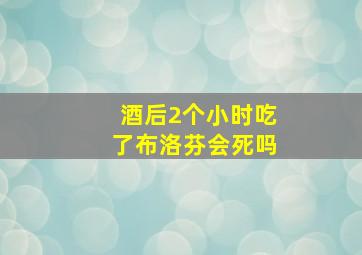 酒后2个小时吃了布洛芬会死吗